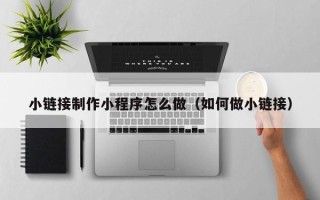 天津小链接制作小程序怎么做（如何做小链接）