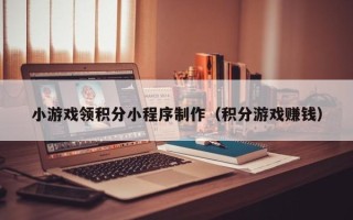 天津小游戏领积分小程序制作（积分游戏赚钱）