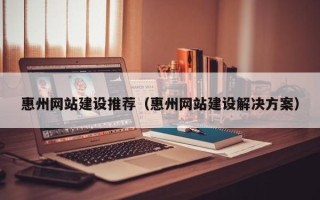 天津惠州网站建设推荐（惠州网站建设解决方案）