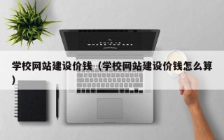 天津学校网站建设价钱（学校网站建设价钱怎么算）