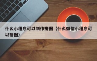天津什么小程序可以制作拼图（什么微信小程序可以拼图）