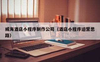 天津威海酒店小程序制作公司（酒店小程序运营思路）