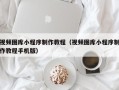 天津视频图库小程序制作教程（视频图库小程序制作教程手机版）
