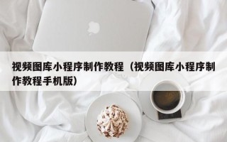 天津视频图库小程序制作教程（视频图库小程序制作教程手机版）