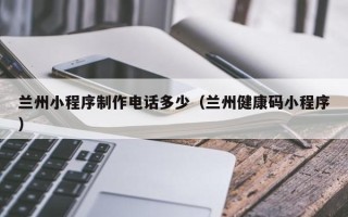 天津兰州小程序制作电话多少（兰州健康码小程序）